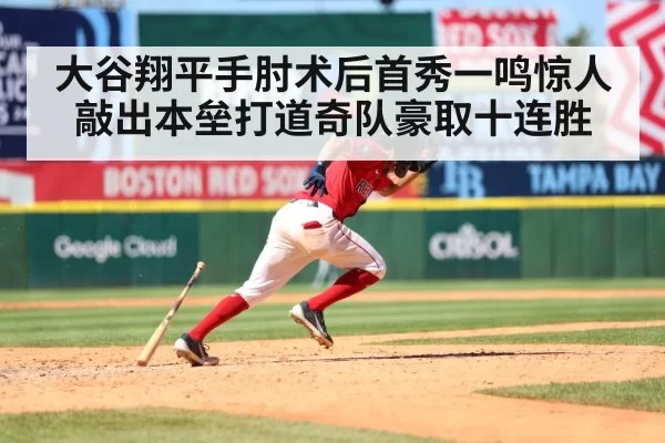大谷翔平手肘术后首秀一鸣惊人敲出本垒打道奇队豪取十连胜