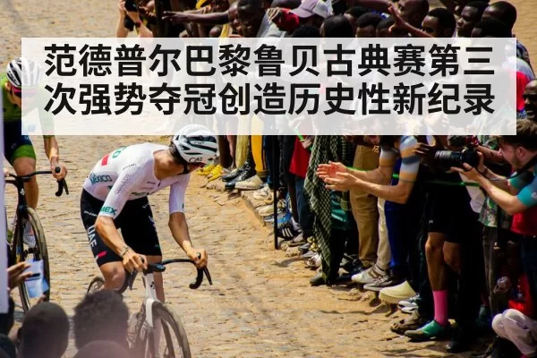 范德普尔巴黎鲁贝古典赛第三次强势夺冠创造历史性新纪录