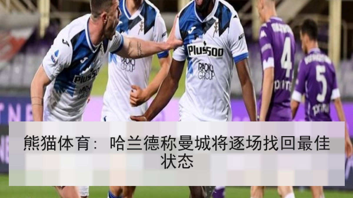 熊猫体育: 哈兰德称曼城将逐场找回最佳状态