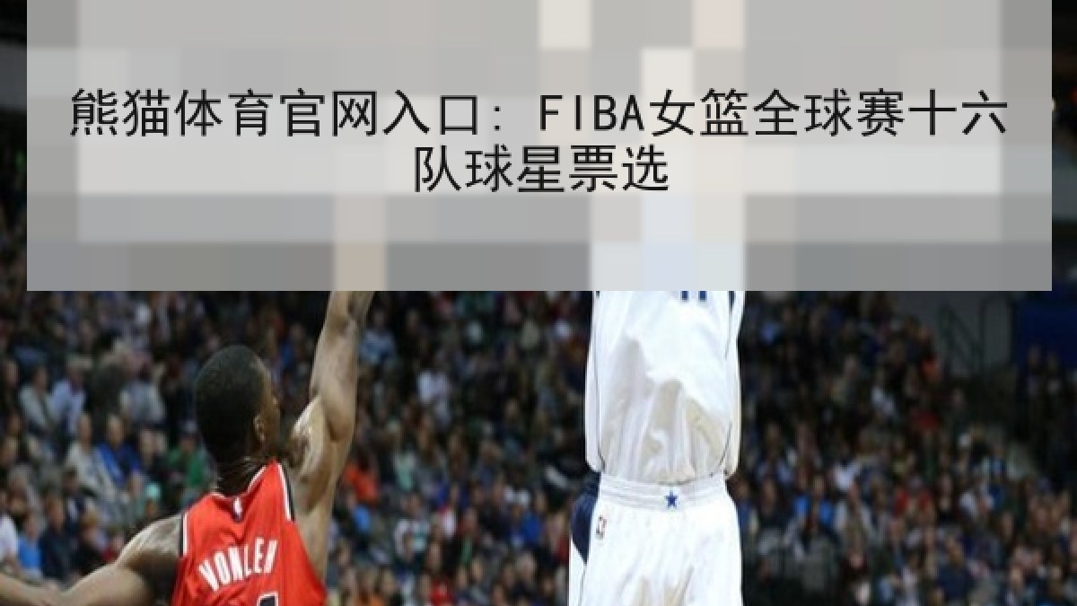 熊猫体育官网入口: FIBA女篮全球赛十六队球星票选