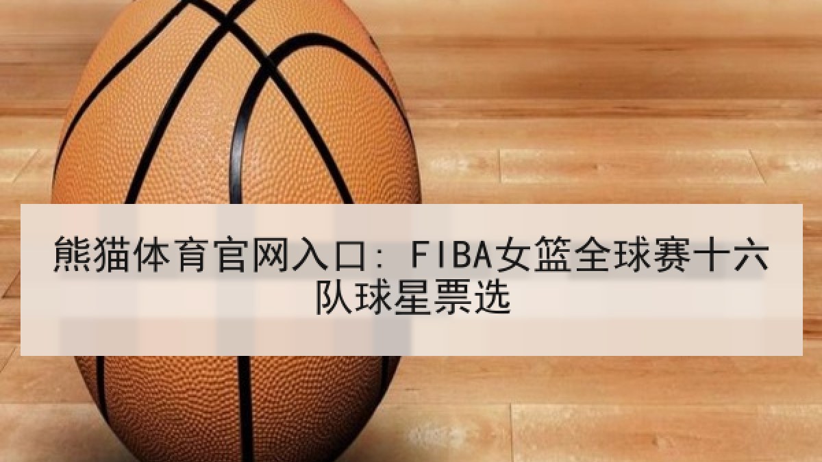 熊猫体育官网入口: FIBA女篮全球赛十六队球星票选