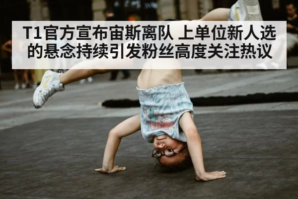 T1官方宣布宙斯离队 上单位新人选的悬念持续引发粉丝高度关注热议
