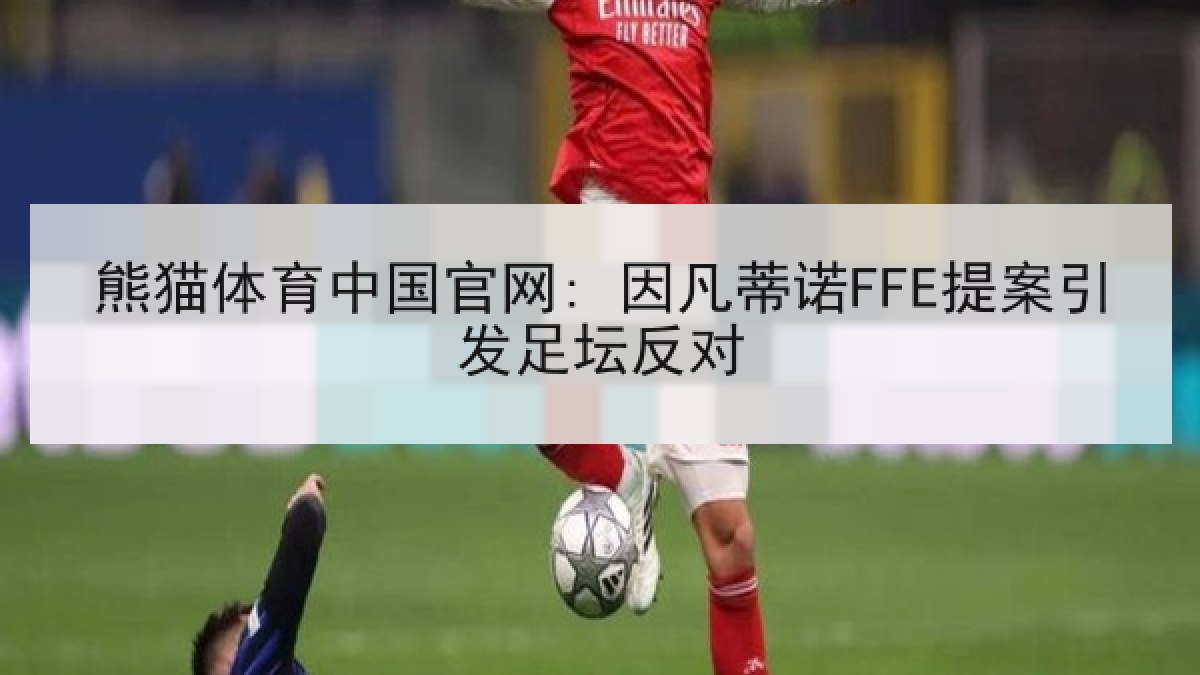 熊猫体育中国官网: 因凡蒂诺FFE提案引发足坛反对