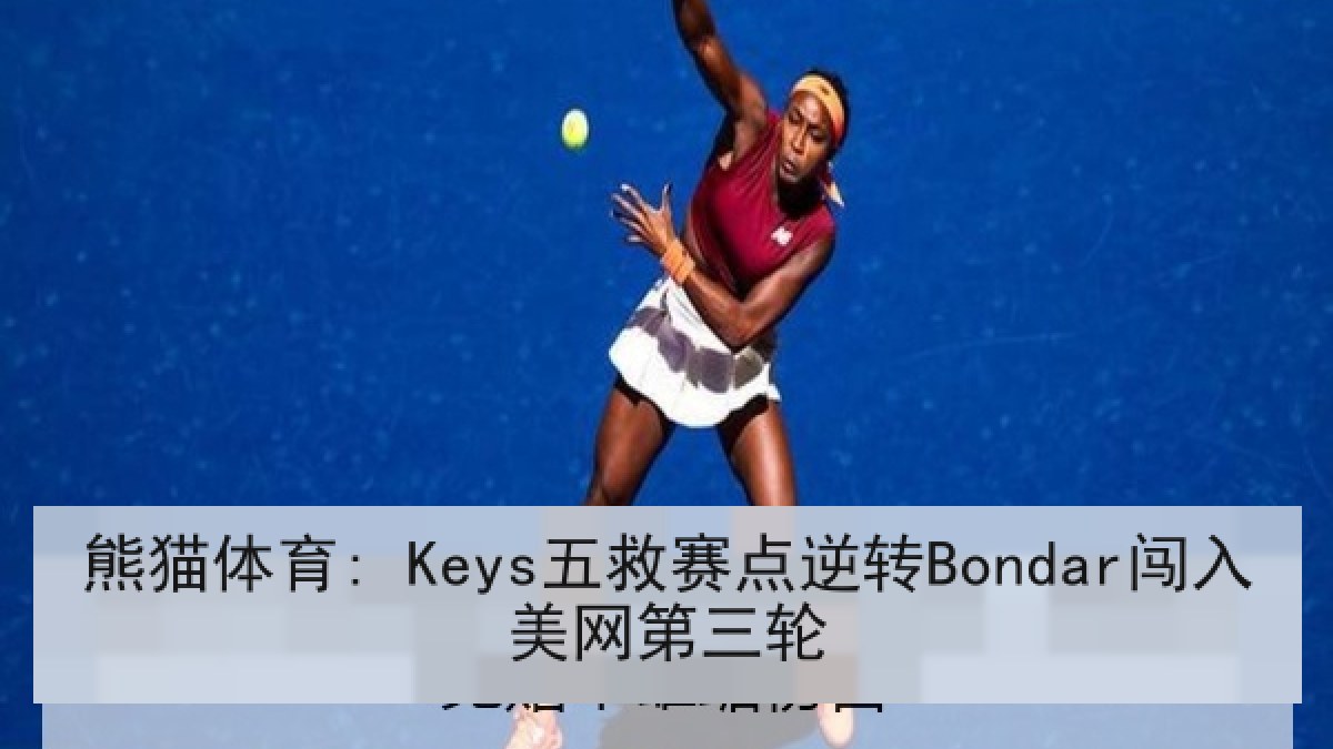 熊猫体育: Keys五救赛点逆转Bondar闯入美网第三轮