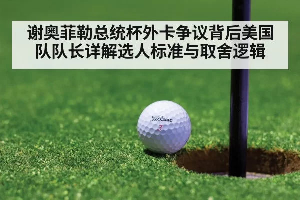 谢奥菲勒总统杯外卡争议背后美国队队长详解选人标准与取舍逻辑