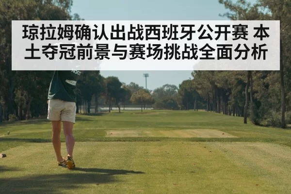 琼拉姆确认出战西班牙公开赛 本土夺冠前景与赛场挑战全面分析