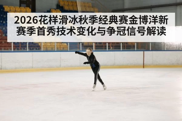2026花样滑冰秋季经典赛金博洋新赛季首秀技术变化与争冠信号解读