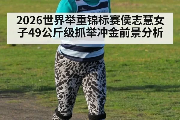 2026世界举重锦标赛侯志慧女子49公斤级抓举冲金前景分析